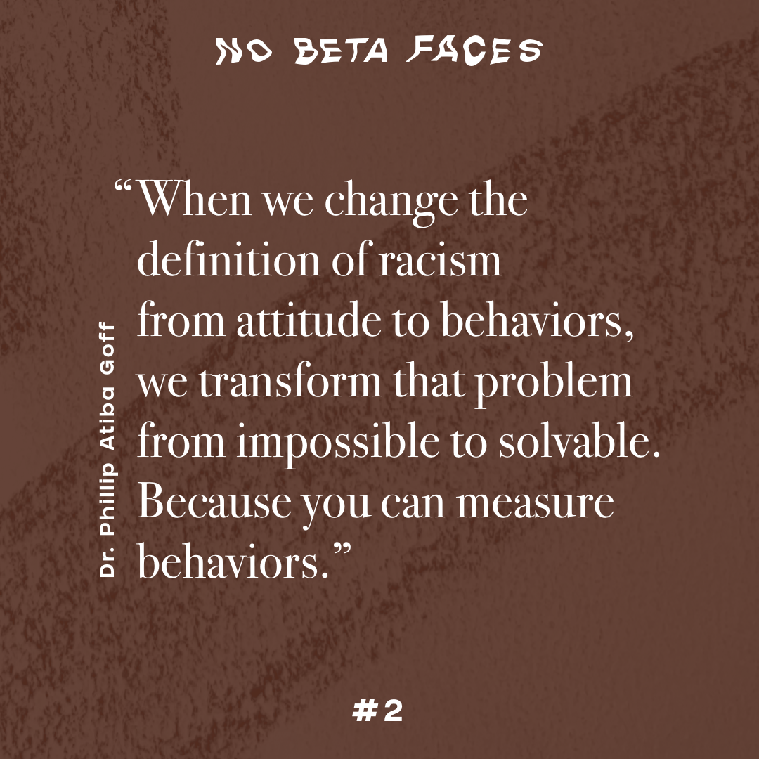 “When we change the definition of racism from attitude to behaviors, we transform that problem from impossible to solvable. Because you can measure behaviors.” (Dr. Phillip Atiba Goff)