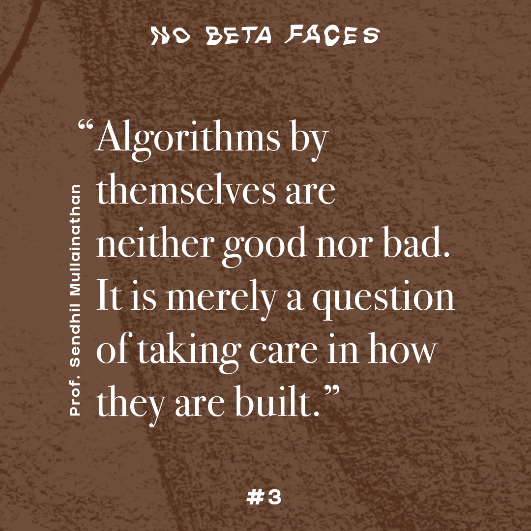 “Algorithms by themselves are neither good nor bad. It is merely a question of taking care in how they are built.” (Prof. Sendhil Mullainathan)