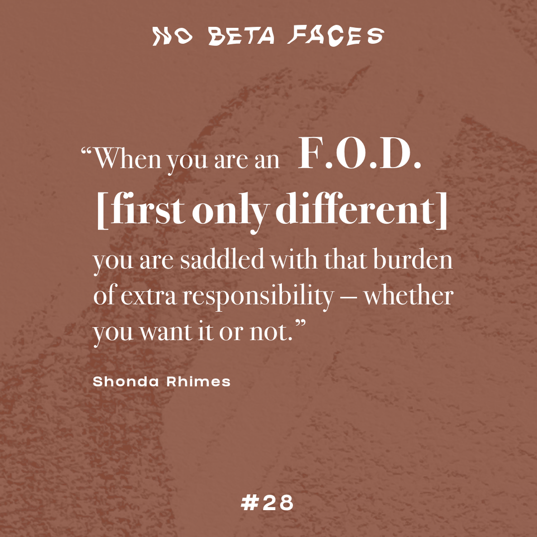 “When you are an F.O.D. [dirst only different] you are saddled with that extra burden of extra responsibility – whether you want it or not.” Shonda Rhimes