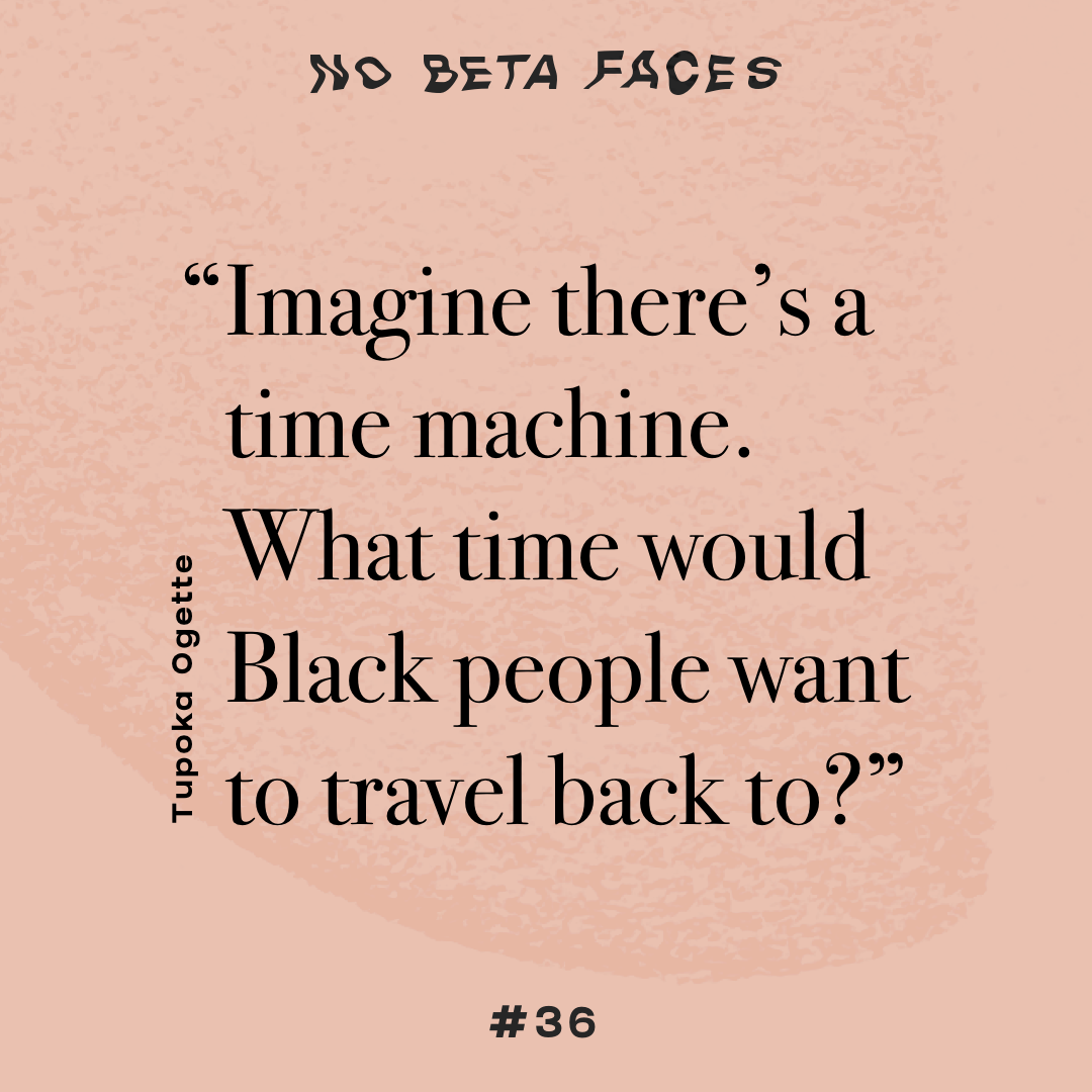 Imagine there’s a time machine. What time would black people want to travel back to?