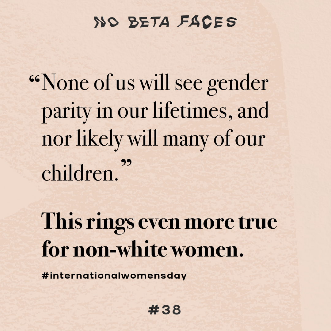“None of us will see gender parity in our lifetimes, and nor likely will many of our children.” – Global Gender Gap Report 2020. This rings even more true for non-white women.”